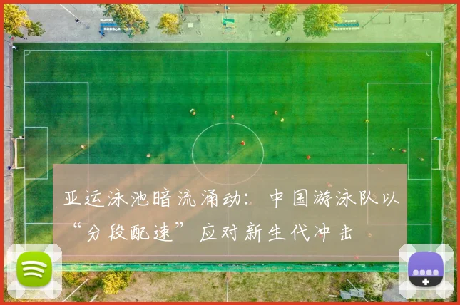 亚运泳池暗流涌动：中国游泳队以“分段配速”应对新生代冲击