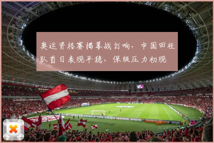 奥运资格赛揭幕战打响，中国田径队首日表现平稳，保级压力初现