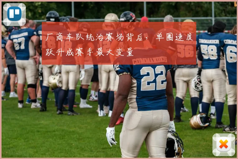 厂商车队统治赛场背后，单圈速度跃升成赛季最大变量