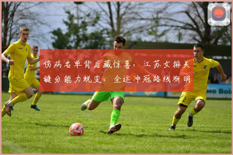 伤病名单背后藏惊喜，江苏女排关键分能力蜕变，全运冲冠路线渐明