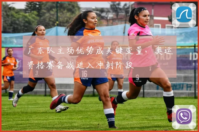 广东队主场优势成关键变量，奥运资格赛备战进入冲刺阶段