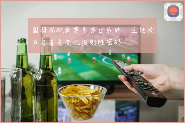 国羽混双新赛季亮出底牌：主场抢分与落点变化成制胜密码