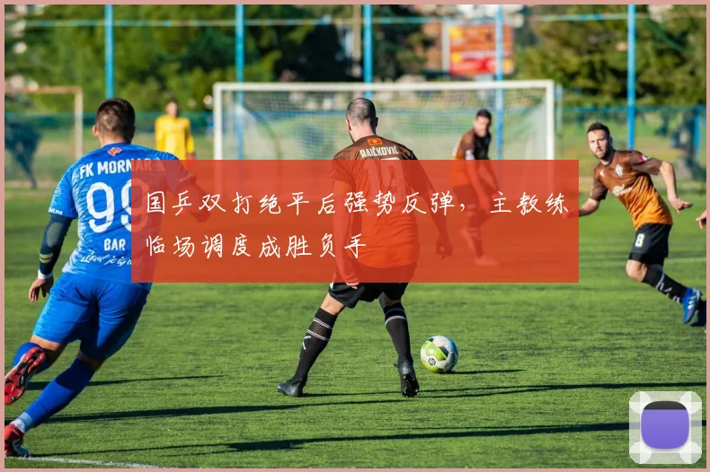 国乒双打绝平后强势反弹，主教练临场调度成胜负手