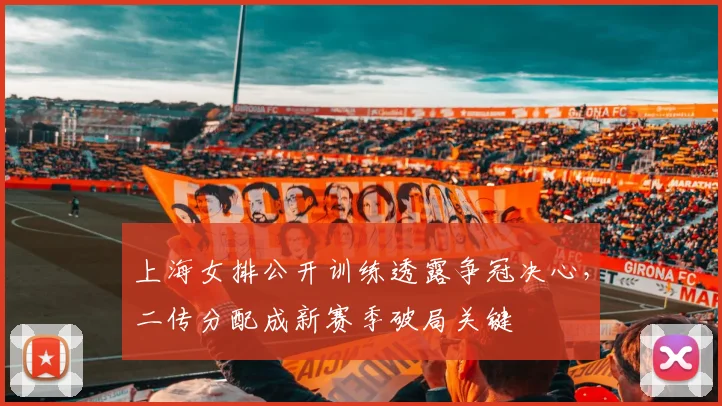 上海女排公开训练透露争冠决心，二传分配成新赛季破局关键