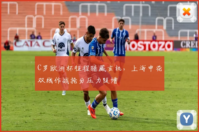 C罗欧洲杯征程暗藏玄机，上海申花双线作战抢分压力陡增