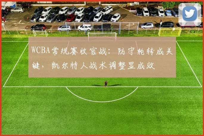 WCBA常规赛收官战：防守轮转成关键，凯尔特人战术调整显成效
