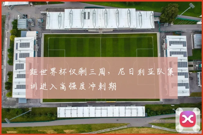 距世界杯仅剩三周，尼日利亚队集训进入高强度冲刺期