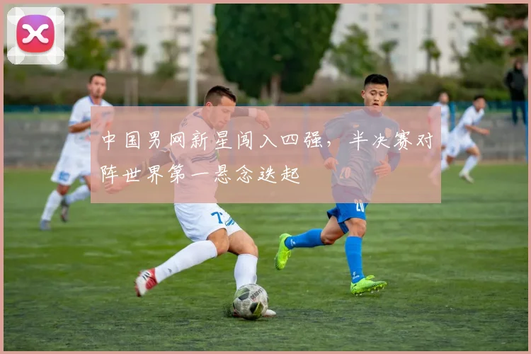 中国男网新星闯入四强，半决赛对阵世界第一悬念迭起