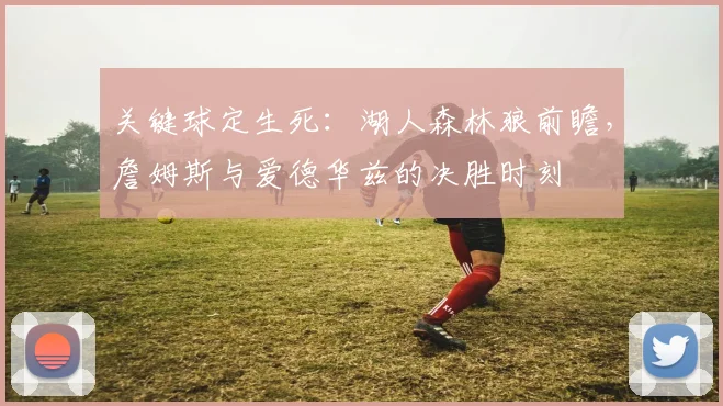 关键球定生死：湖人森林狼前瞻，詹姆斯与爱德华兹的决胜时刻