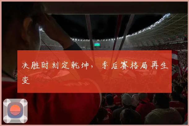 决胜时刻定乾坤，季后赛格局再生变