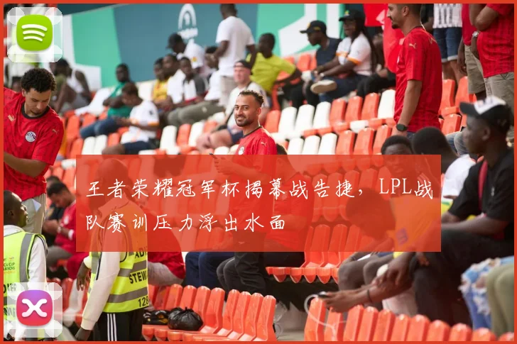 王者荣耀冠军杯揭幕战告捷，LPL战队赛训压力浮出水面
