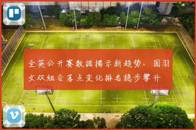 全英公开赛数据揭示新趋势，国羽女双组合落点变化排名稳步攀升