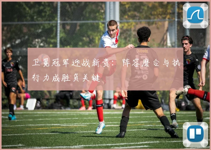 卫冕冠军迎战新贵：阵容磨合与执行力成胜负关键