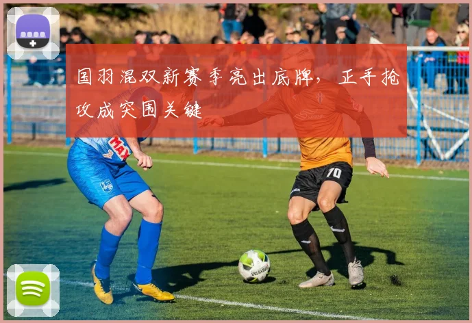 国羽混双新赛季亮出底牌，正手抢攻成突围关键