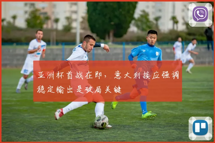 亚洲杯首战在即，意大利接应强调稳定输出是破局关键