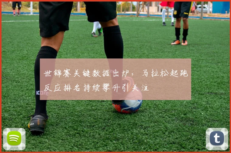 世锦赛关键数据出炉，马拉松起跑反应排名持续攀升引关注