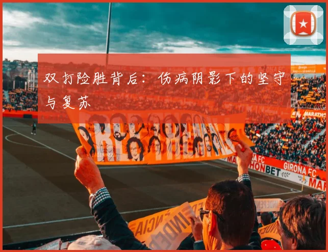 双打险胜背后：伤病阴影下的坚守与复苏