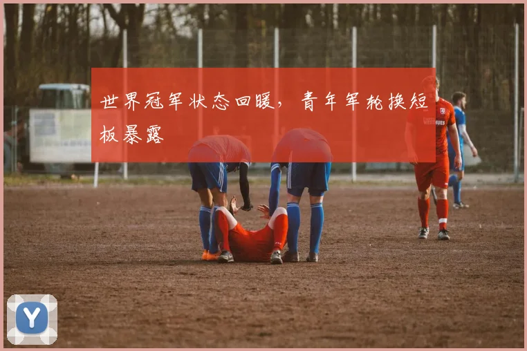 世界冠军状态回暖，青年军轮换短板暴露