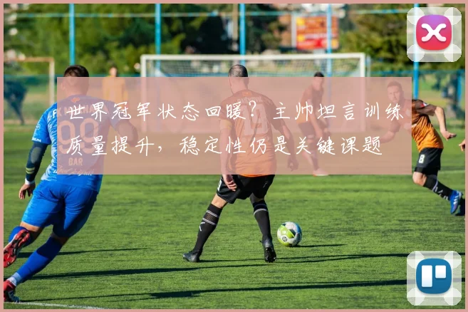 世界冠军状态回暖？主帅坦言训练质量提升，稳定性仍是关键课题