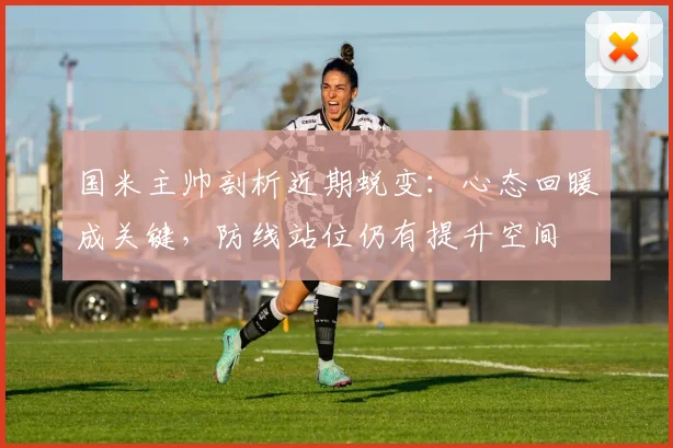 国米主帅剖析近期蜕变：心态回暖成关键，防线站位仍有提升空间