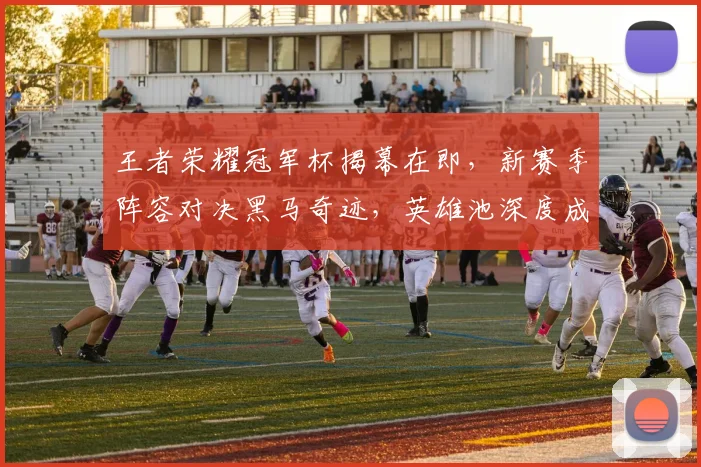 王者荣耀冠军杯揭幕在即，新赛季阵容对决黑马奇迹，英雄池深度成胜负关键