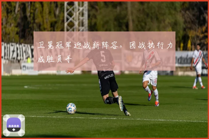 卫冕冠军迎战新阵容，团战执行力成胜负手