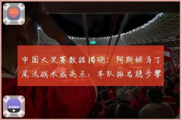 中国大奖赛数据揭晓：阿斯顿马丁尾流战术成亮点，车队排名稳步攀升