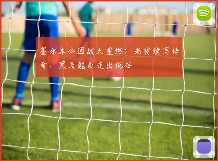 墨尔本公园战火重燃：老将续写传奇，黑马能否走出低谷