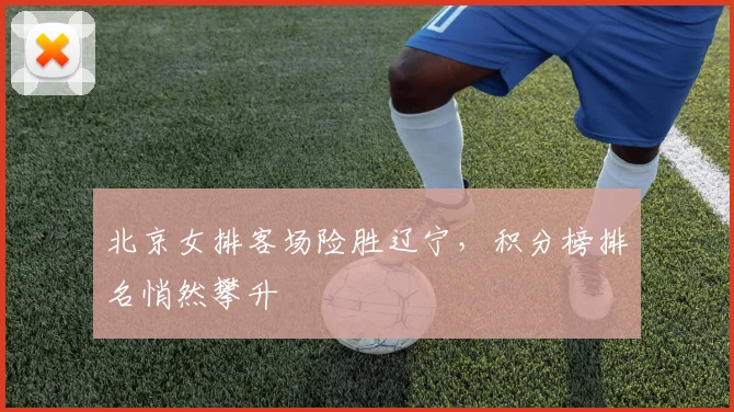 北京女排客场险胜辽宁，积分榜排名悄然攀升