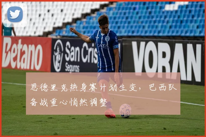 恩德里克热身赛计划生变，巴西队备战重心悄然调整