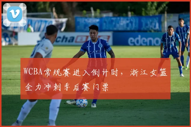 WCBA常规赛进入倒计时，浙江女篮全力冲刺季后赛门票