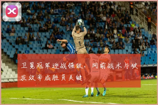 卫冕冠军迎战强敌，网前战术与破发效率成胜负关键