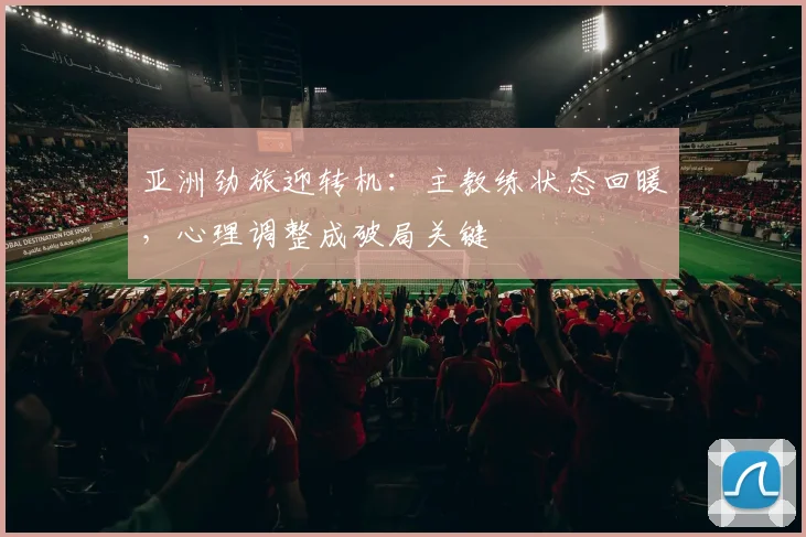 亚洲劲旅迎转机：主教练状态回暖，心理调整成破局关键