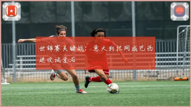世锦赛关键战：意大利拦网成巴西进攻试金石