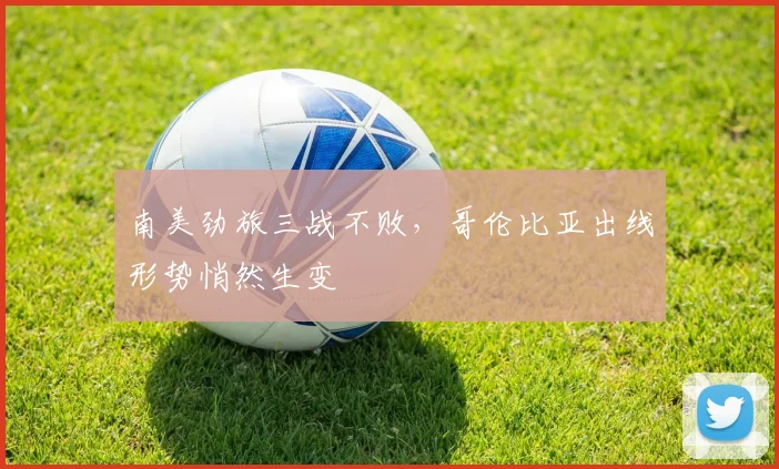 南美劲旅三战不败，哥伦比亚出线形势悄然生变