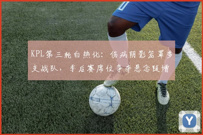 KPL第三轮白热化：伤病阴影笼罩多支战队，季后赛席位争夺悬念陡增