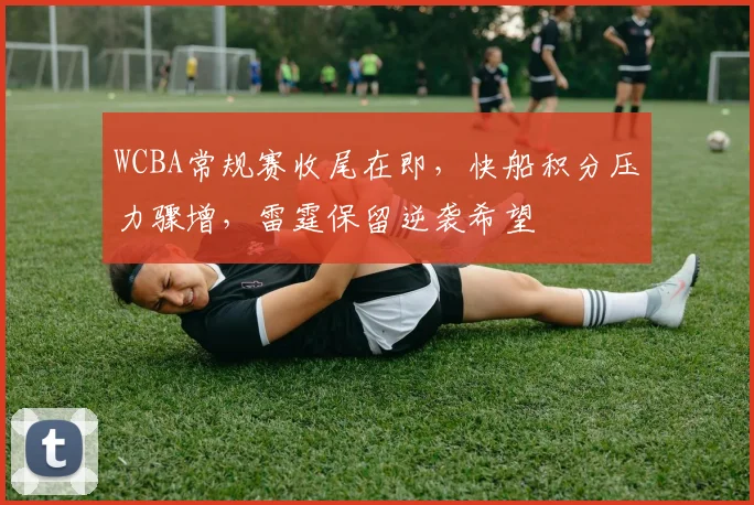 WCBA常规赛收尾在即，快船积分压力骤增，雷霆保留逆袭希望