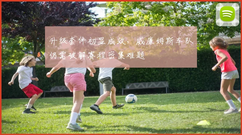升级套件初显成效，威廉姆斯车队仍需破解赛程密集难题