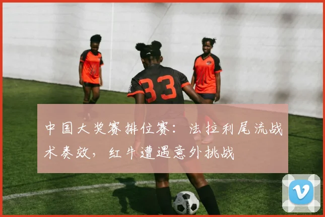 中国大奖赛排位赛：法拉利尾流战术奏效，红牛遭遇意外挑战