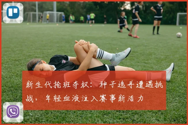 新生代抢班夺权：种子选手遭遇挑战，年轻血液注入赛事新活力