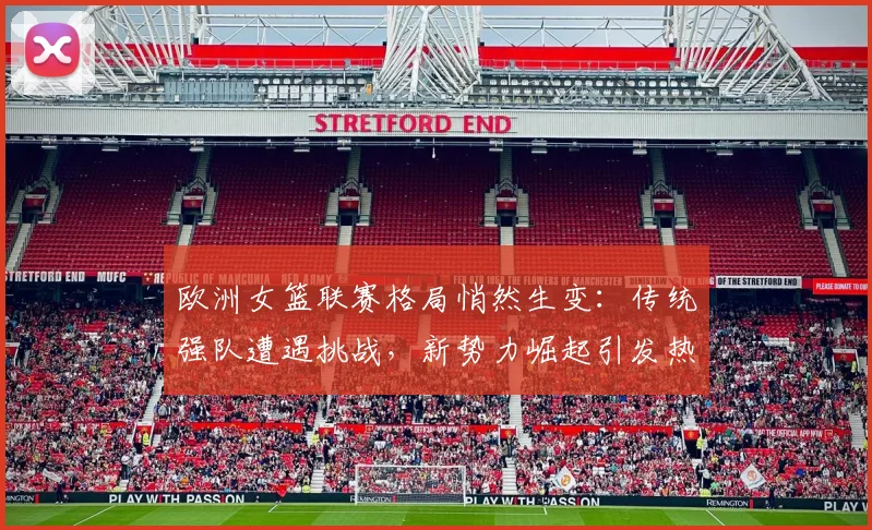 欧洲女篮联赛格局悄然生变：传统强队遭遇挑战，新势力崛起引发热议