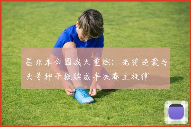 墨尔本公园战火重燃：老将逆袭与头号种子救赎成半决赛主旋律