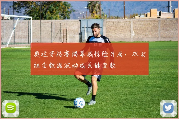 奥运资格赛揭幕战惊险开局，双打组合数据波动成关键变数