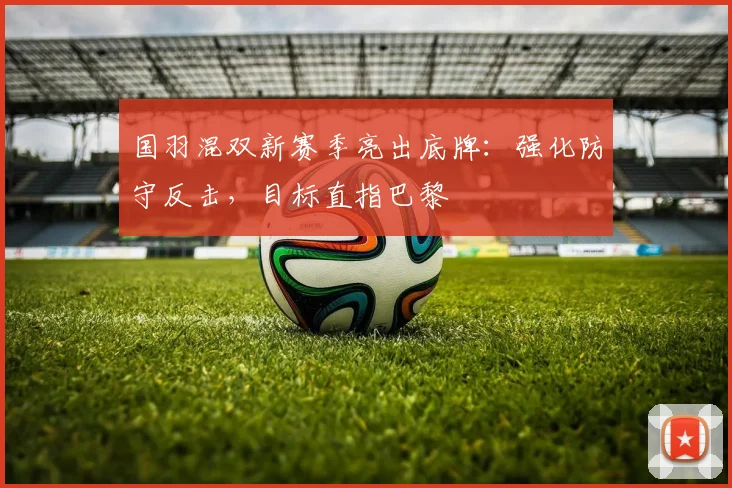 国羽混双新赛季亮出底牌：强化防守反击，目标直指巴黎