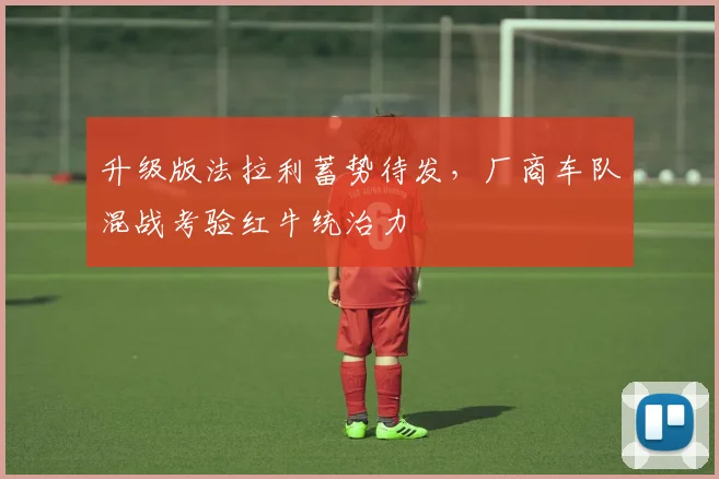 升级版法拉利蓄势待发，厂商车队混战考验红牛统治力