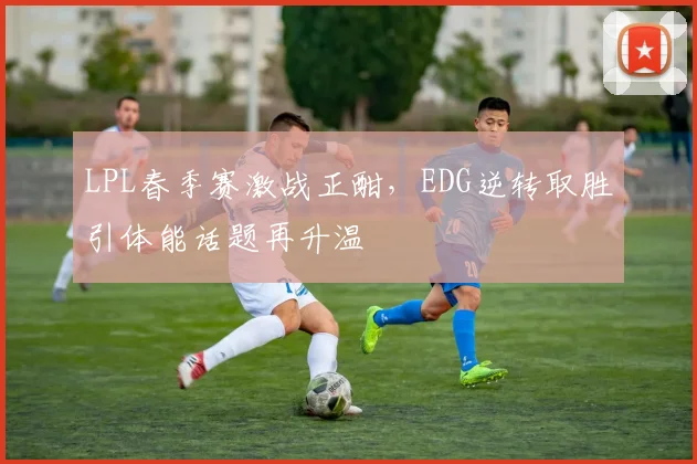 LPL春季赛激战正酣，EDG逆转取胜引体能话题再升温