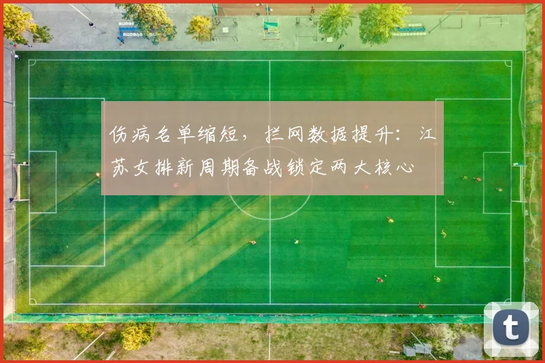 伤病名单缩短，拦网数据提升：江苏女排新周期备战锁定两大核心